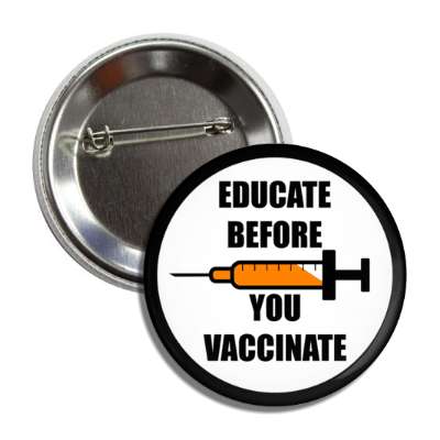 educate before you vaccinate needle antivaccine button