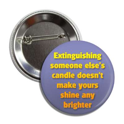 extinguishing someone elses candle doesnt make yours shine any brighter button