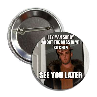 hey man sorry about the mess in your kitchen see you later scumbag steve bu