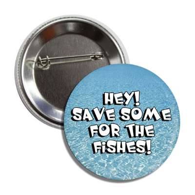hey save some for the fishes water button