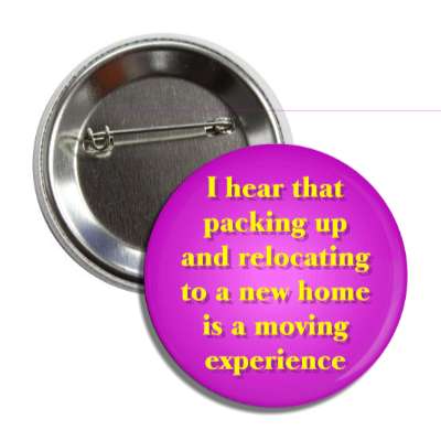 i hear that packing up and relocating to a new home is a moving experience 