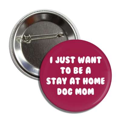 i just want to be a stay at home dog mom button