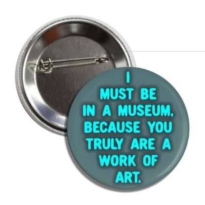i must be in a museum because you truly are a work of art button