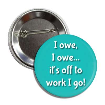 i owe i owe its off to work i go teal button