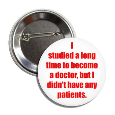 i studied a long time to become a doctor but i didnt have any patients butt