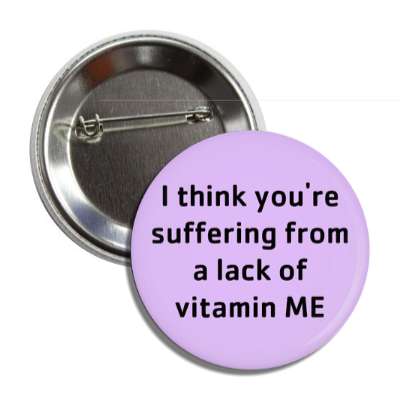 i think youre suffering from a lack of vitamin me button