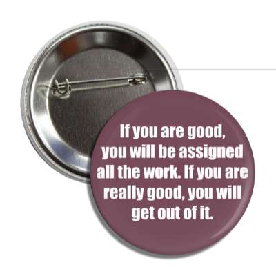 if you are good you will be assigned all the work if you are really good yo