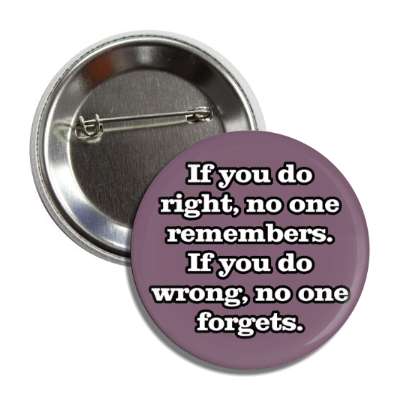 if you do right no one remembers if you do wrong no one forgets button