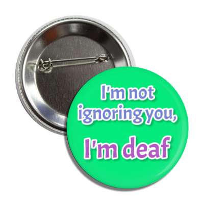 i'm not ignoring you, i'm deaf green button