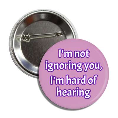 i'm not ignoring you, i'm hard of hearing button