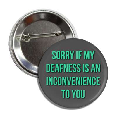 i'm sorry if my deafness is an inconvenience to you button
