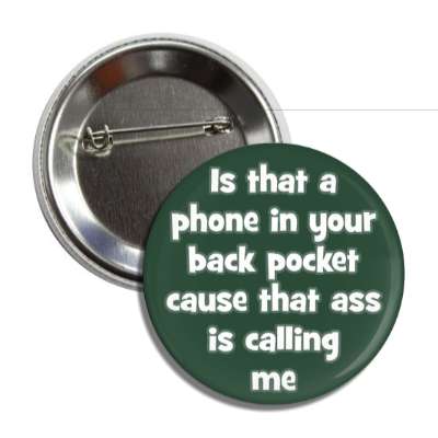 is that a phone in your back pocket cause that ass is calling me button