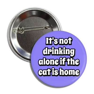 its not drinking alone if the cat is home button