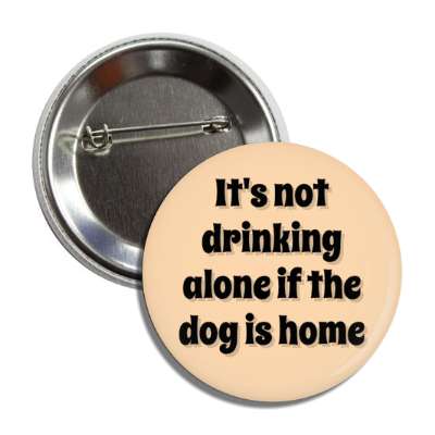 its not drinking alone if the dog is home button