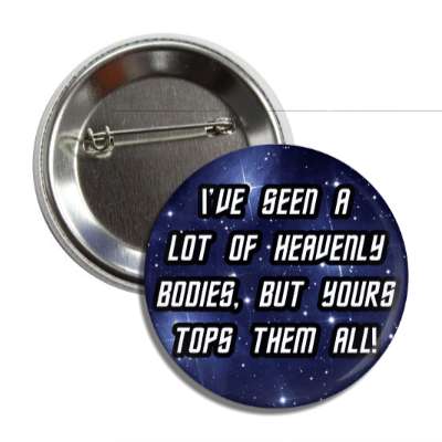ive seen a lot of heavenly bodies but yours tops them all button