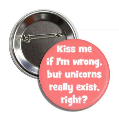 kiss me if im wrong but unicorns really exist right button