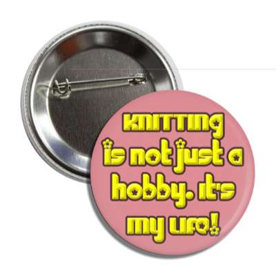 knitting is not just a hobby its my life button