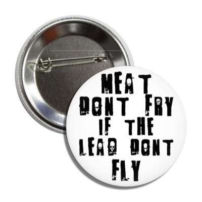 meat dont fry if the lead dont fly button