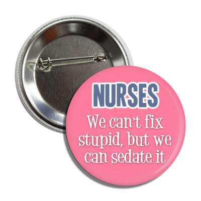 nurses we cant fix stupid but we can sedate it pink button
