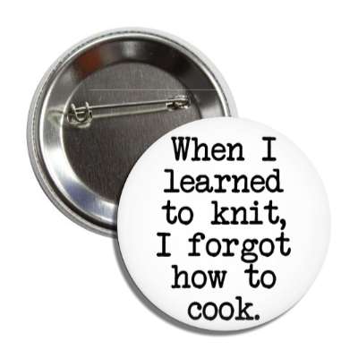 when i learned to knit i forgot how to cook button