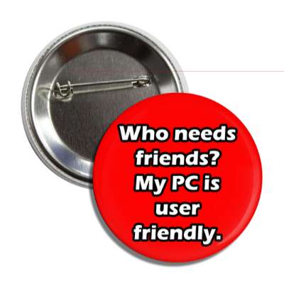 who needs friends my pc is user friendly button