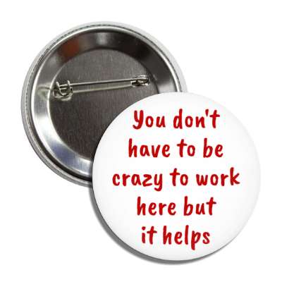 you don't have to be crazy to work here but it helps button