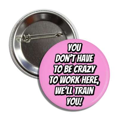 you dont have to be crazy to work here welll train you pink button