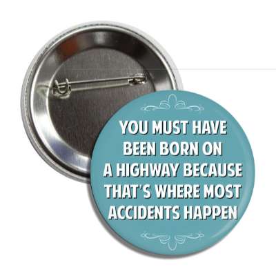 you must have been born on a highway because thats where most accidents hap