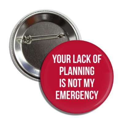 your lack of planning is not my emergency button