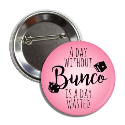 a day without bunco is a day wasted button