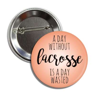 a day without lacrosse is a day wasted button
