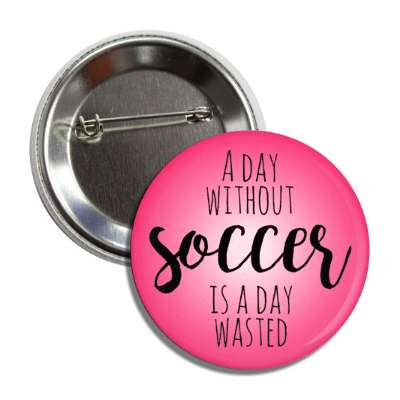 a day without soccer is a day wasted button