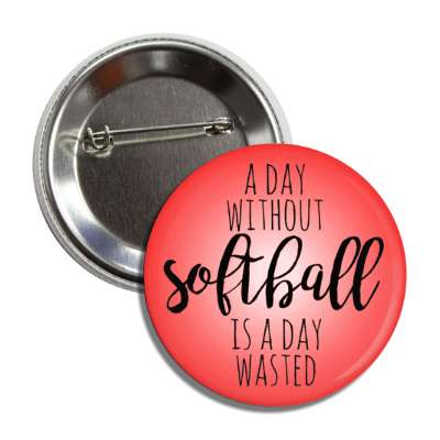 a day without softball is a day wasted button