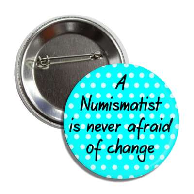 a numismatist is never afraid of change button