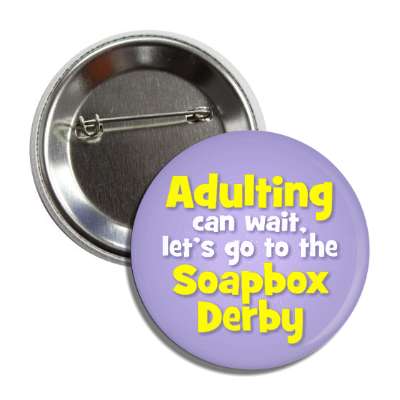 adulting can wait lets go to the soapbox derby button