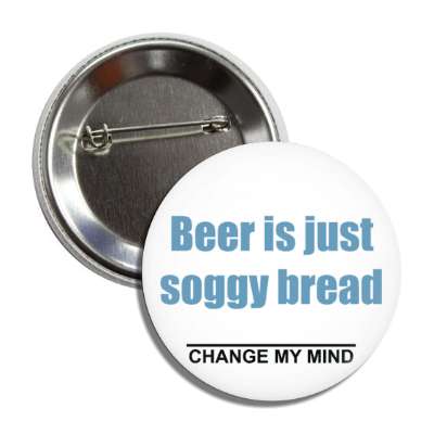 beer is just soggy bread change my mind button