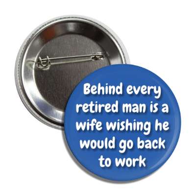 behind every retired man is a wife wishing he would go back to work funny button
