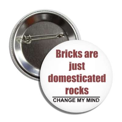 bricks are just domesticated rocks change my mind button