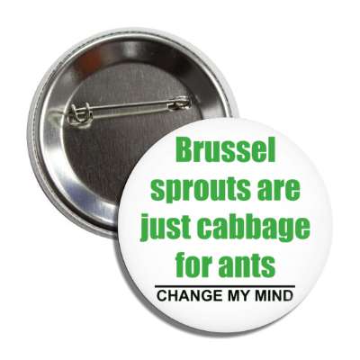 brussel sprouts are just cabbage for ants change my mind button