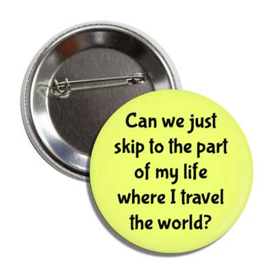 can we just skip to the part of my life where i travel the world button