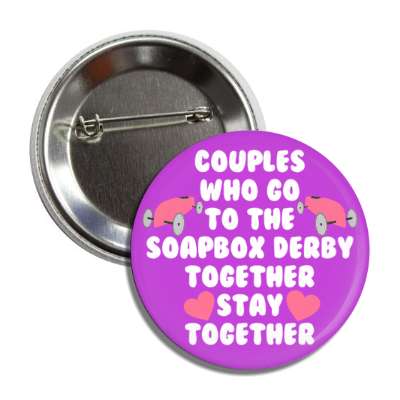 couples who go to the soapbox derby together stay together hearts button
