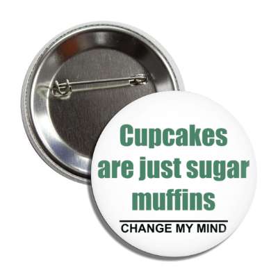 cupcakes are just sugar muffins change my mind button