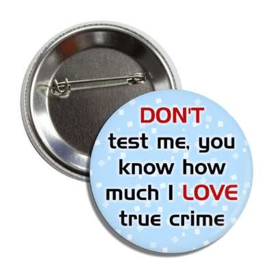 dont test me you know how much i love true crime novelty button