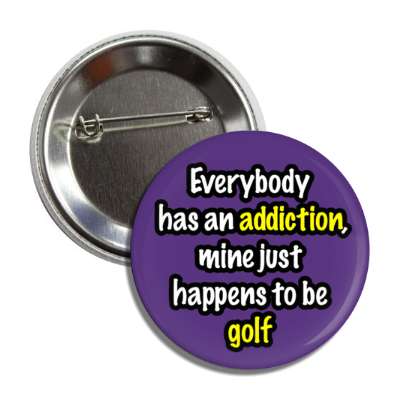 everybody has an addiction mine just happens to be golf button