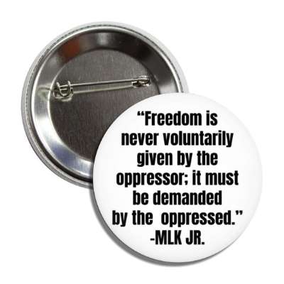 freedom is never voluntarily given by the oppressor it must be demanded by the oppressed mlk jr button