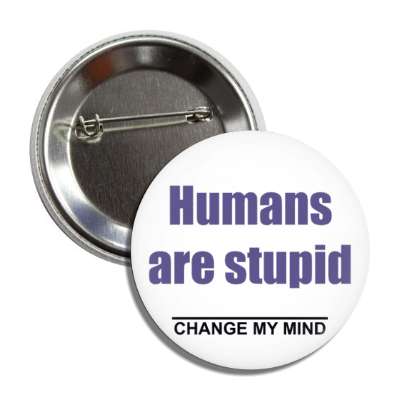 humans are stupid change my mind button