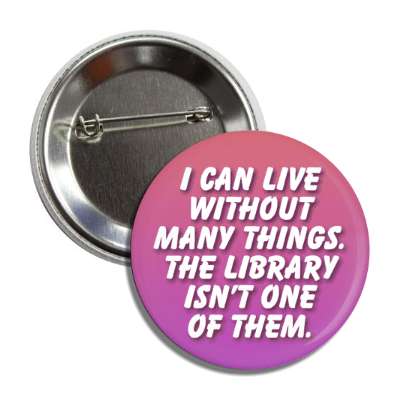 i can live without many things the library isnt one of them button