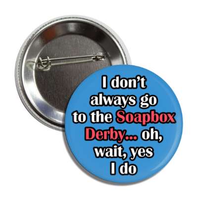i dont always go to the soapbox derby oh wait yes i do button