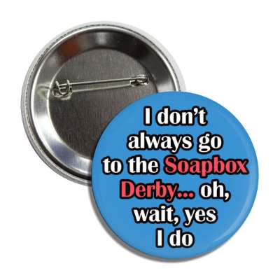 i dont always go to the soapbox derby oh wait yes i do button