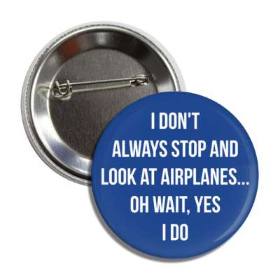 i dont always stop and look at airplanes oh wait yes i do button